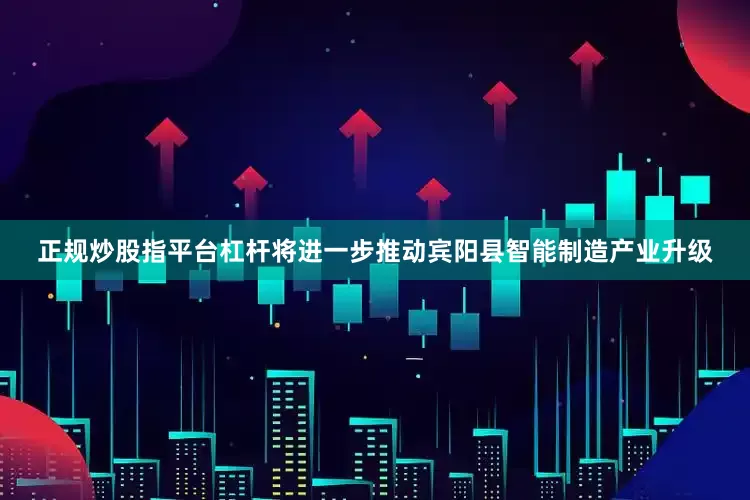正规炒股指平台杠杆将进一步推动宾阳县智能制造产业升级
