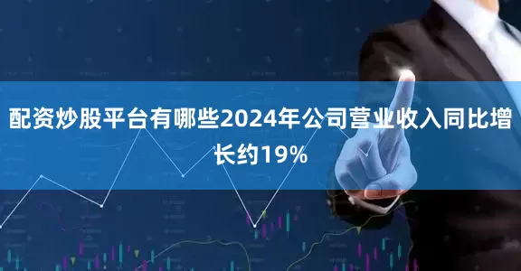 配资炒股平台有哪些2024年公司营业收入同比增长约19%