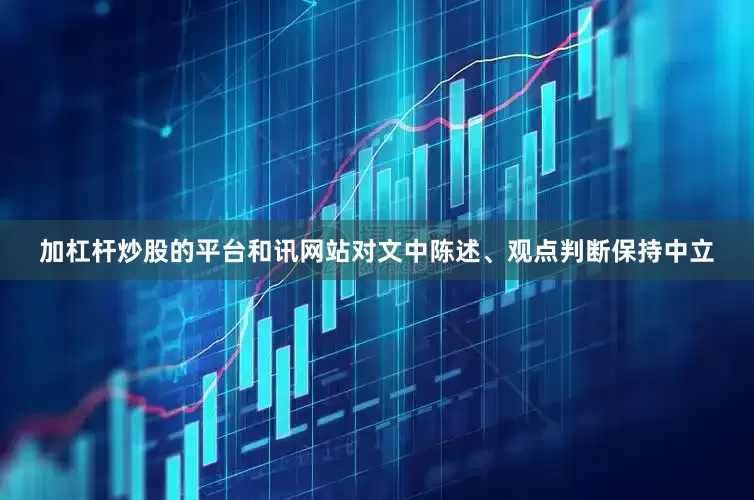 加杠杆炒股的平台和讯网站对文中陈述、观点判断保持中立