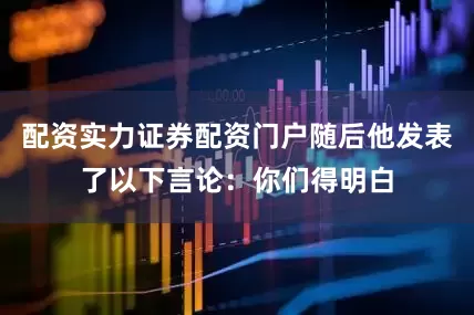 配资实力证券配资门户随后他发表了以下言论：你们得明白
