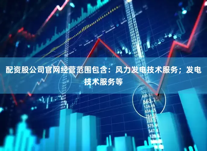 配资股公司官网经营范围包含：风力发电技术服务；发电技术服务等