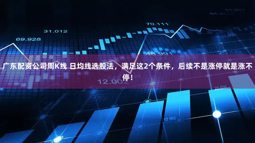 广东配资公司周K线 日均线选股法，满足这2个条件，后续不是涨停就是涨不停！