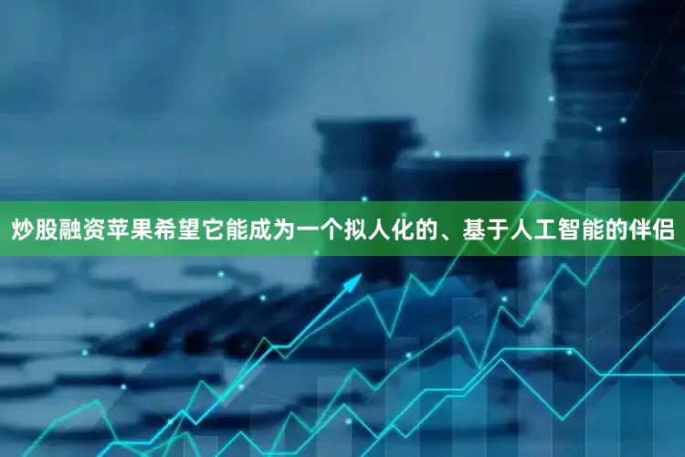 炒股融资苹果希望它能成为一个拟人化的、基于人工智能的伴侣