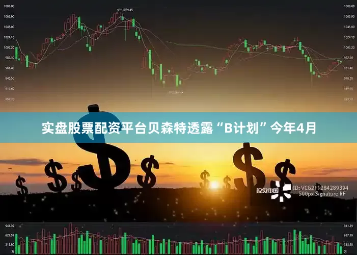 实盘股票配资平台贝森特透露“B计划”今年4月
