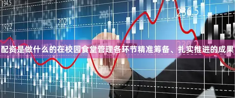配资是做什么的在校园食堂管理各环节精准筹备、扎实推进的成果