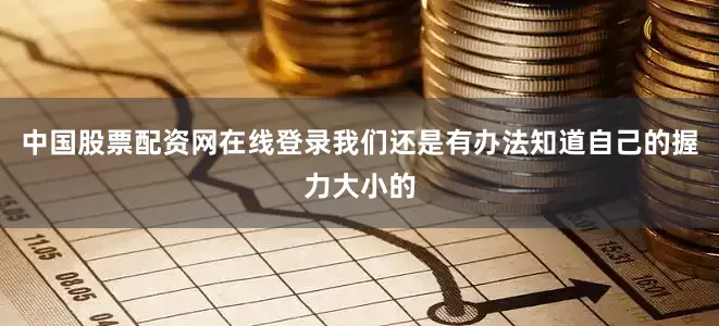 中国股票配资网在线登录我们还是有办法知道自己的握力大小的