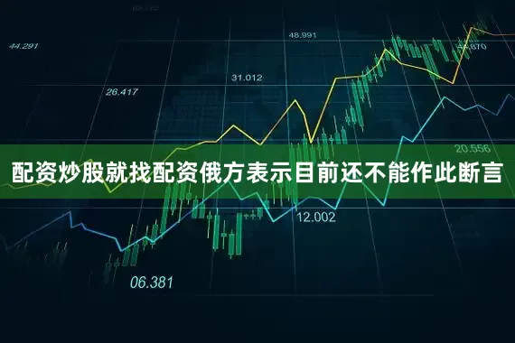 配资炒股就找配资俄方表示目前还不能作此断言