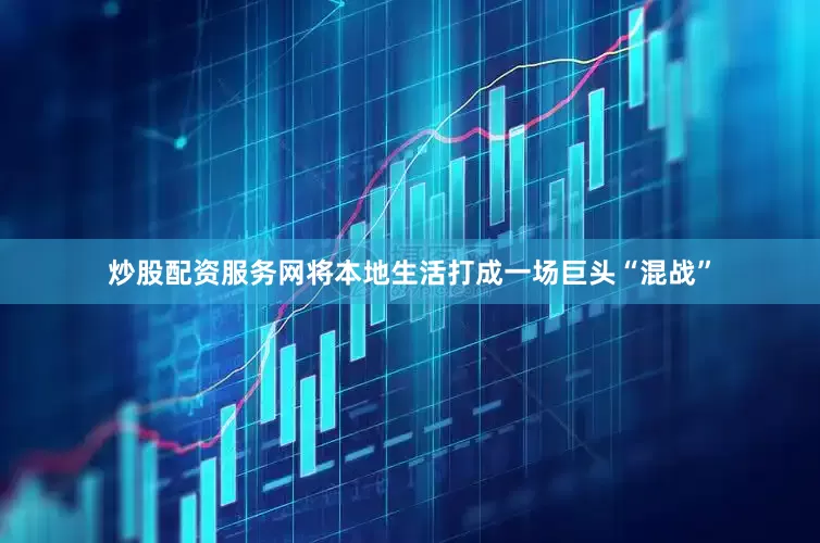炒股配资服务网将本地生活打成一场巨头“混战”
