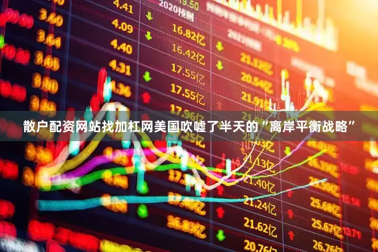 散户配资网站找加杠网美国吹嘘了半天的“离岸平衡战略”