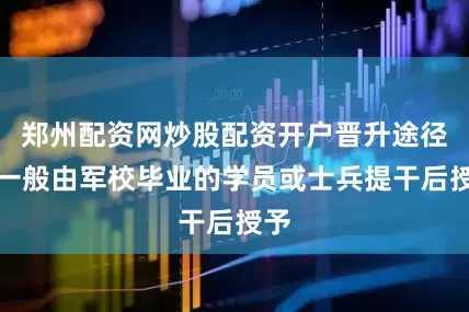 郑州配资网炒股配资开户晋升途径：一般由军校毕业的学员或士兵提干后授予