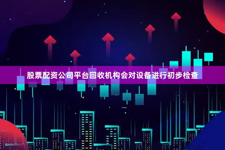 股票配资公司平台回收机构会对设备进行初步检查