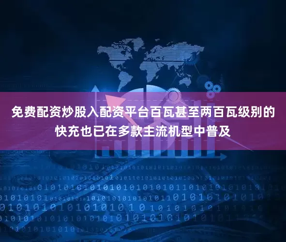 免费配资炒股入配资平台百瓦甚至两百瓦级别的快充也已在多款主流机型中普及