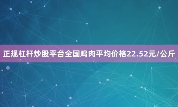 正规杠杆炒股平台全国鸡肉平均价格22.52元/公斤