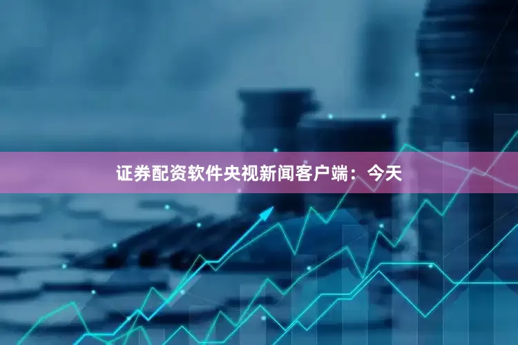 证券配资软件　　央视新闻客户端：今天