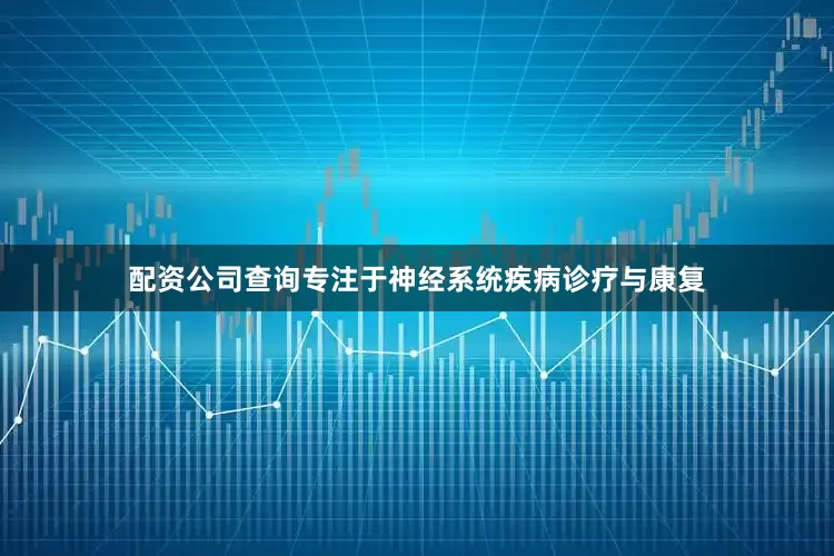 配资公司查询专注于神经系统疾病诊疗与康复