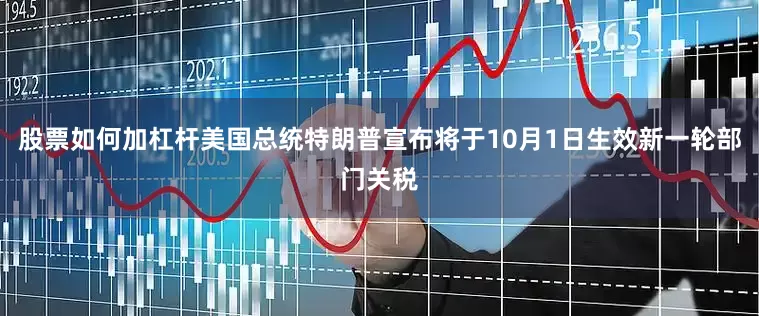 股票如何加杠杆美国总统特朗普宣布将于10月1日生效新一轮部门关税